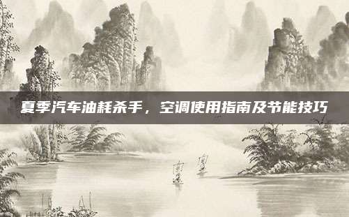 夏季汽车油耗杀手，空调使用指南及节能技巧
