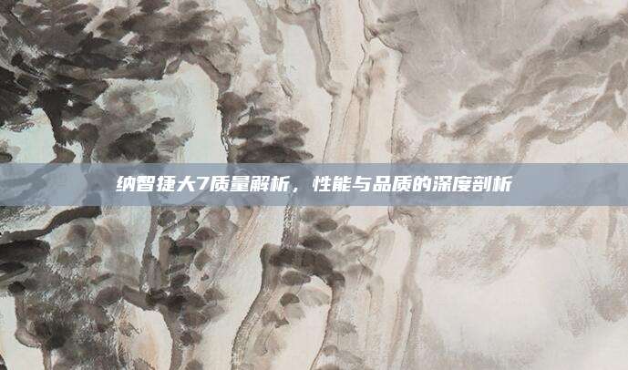 纳智捷大7质量解析，性能与品质的深度剖析