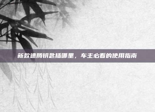 新款速腾钥匙插哪里，车主必看的使用指南
