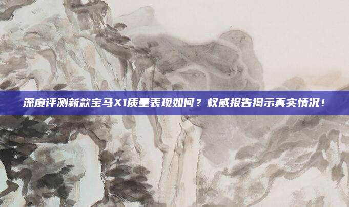 深度评测新款宝马X1质量表现如何？权威报告揭示真实情况！