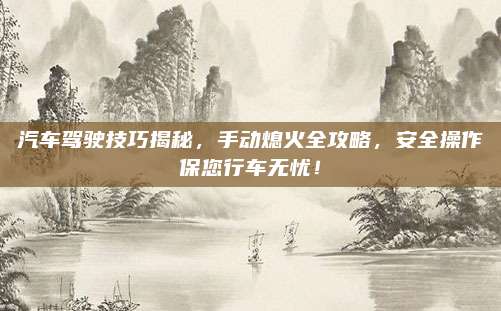 汽车驾驶技巧揭秘，手动熄火全攻略，安全操作保您行车无忧！