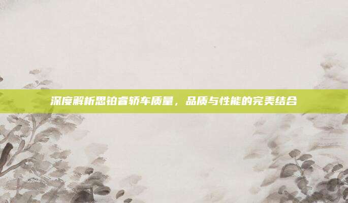 深度解析思铂睿轿车质量，品质与性能的完美结合