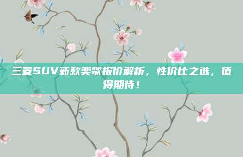 三菱SUV新款奕歌报价解析，性价比之选，值得期待！