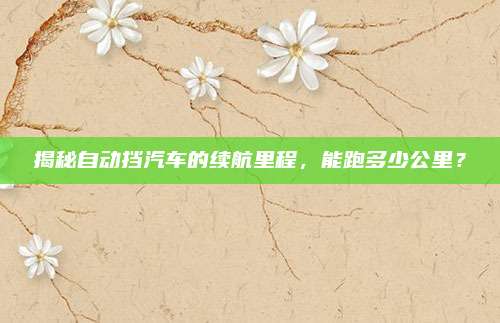 揭秘自动挡汽车的续航里程，能跑多少公里？