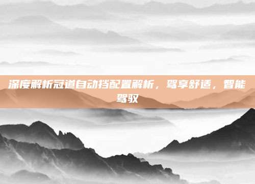 深度解析冠道自动挡配置解析，驾享舒适，智能驾驭