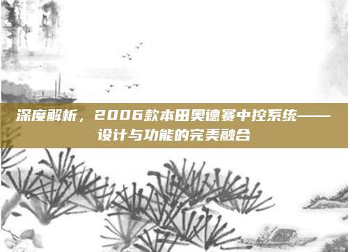 深度解析，2006款本田奥德赛中控系统——设计与功能的完美融合