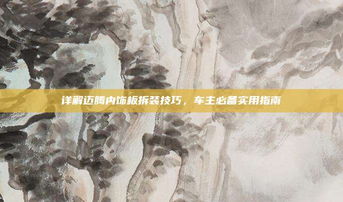 详解迈腾内饰板拆装技巧,车主必备实用指南