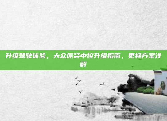 升级驾驶体验，大众原装中控升级指南，更换方案详解