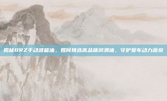 揭秘BRZ手动波箱油，如何挑选高品质润滑油，守护爱车动力源泉
