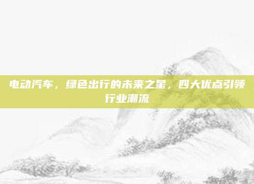 电动汽车，绿色出行的未来之星，四大优点引领行业潮流
