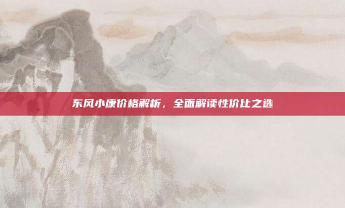 东风小康价格解析，全面解读性价比之选