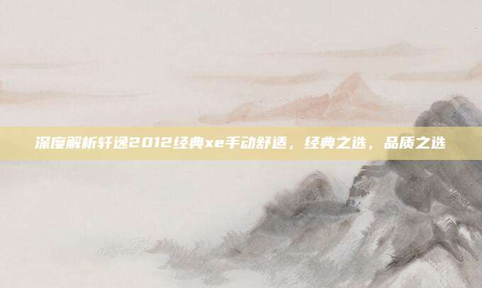 深度解析轩逸2012经典xe手动舒适,经典之选,品质之选