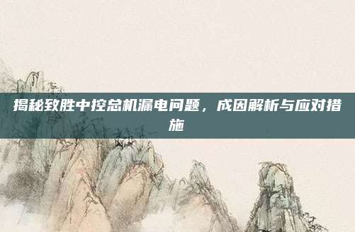 揭秘致胜中控总机漏电问题，成因解析与应对措施
