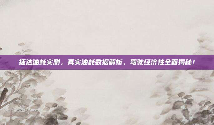 捷达油耗实测,真实油耗数据解析,驾驶经济性全面揭秘!