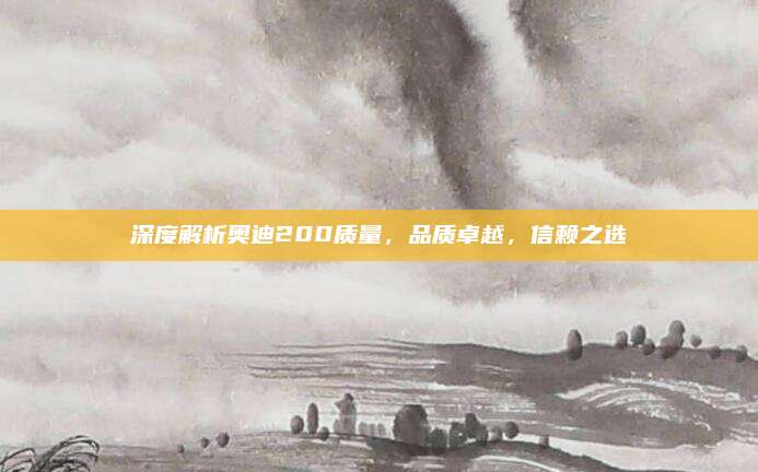 深度解析奥迪200质量，品质卓越，信赖之选