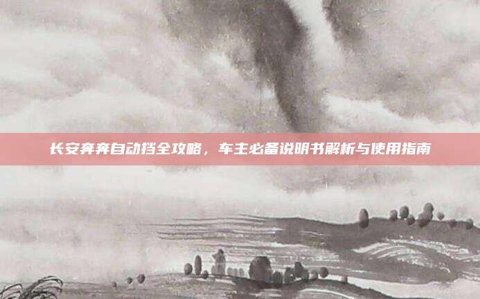 长安奔奔自动挡全攻略，车主必备说明书解析与使用指南