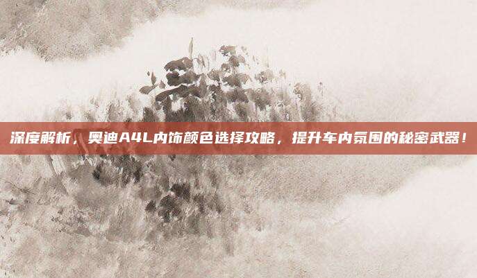 深度解析，奥迪A4L内饰颜色选择攻略，提升车内氛围的秘密武器！