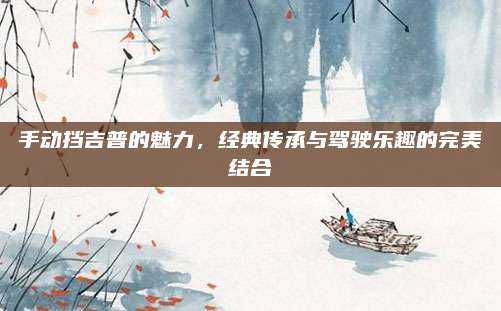 手动挡吉普的魅力,经典传承与驾驶乐趣的完美结合