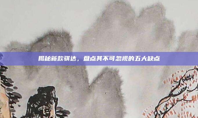 揭秘新款骐达，盘点其不可忽视的五大缺点