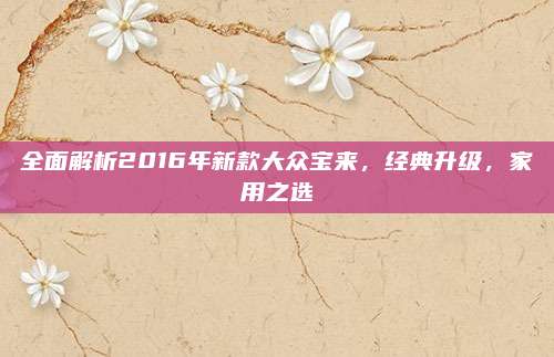 全面解析2016年新款大众宝来，经典升级，家用之选
