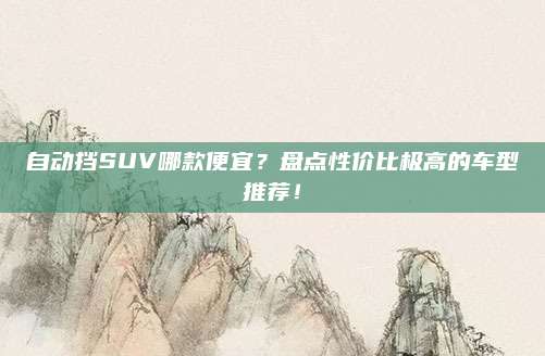 自动挡SUV哪款便宜？盘点性价比极高的车型推荐！
