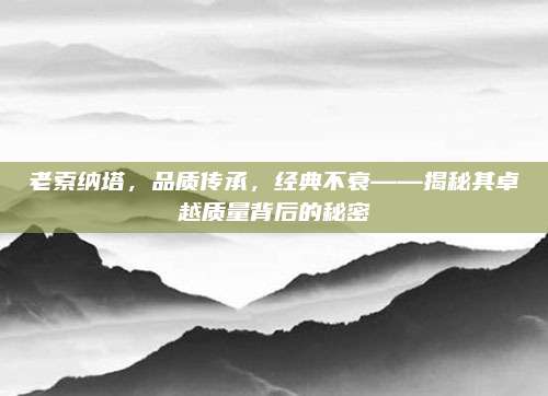 老索纳塔,品质传承,经典不衰——揭秘其卓越质量背后的秘密