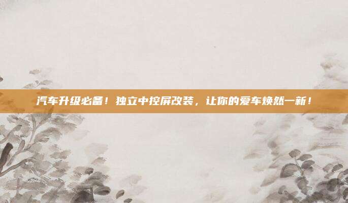 汽车升级必备！独立中控屏改装，让你的爱车焕然一新！