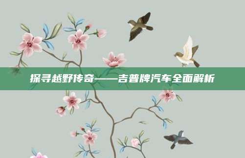 探寻越野传奇——吉普牌汽车全面解析
