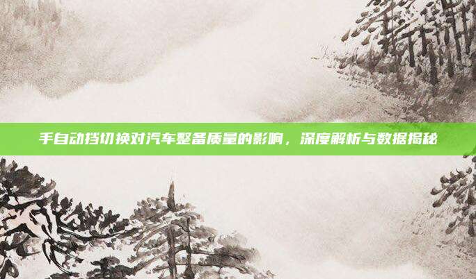 手自动挡切换对汽车整备质量的影响，深度解析与数据揭秘