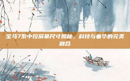 宝马7系中控屏幕尺寸揭秘,科技与奢华的完美融合