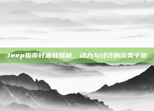 Jeep指南针油耗揭秘,动力与经济的完美平衡