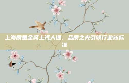 上海质量金奖上汽大通，品质之光引领行业新标准