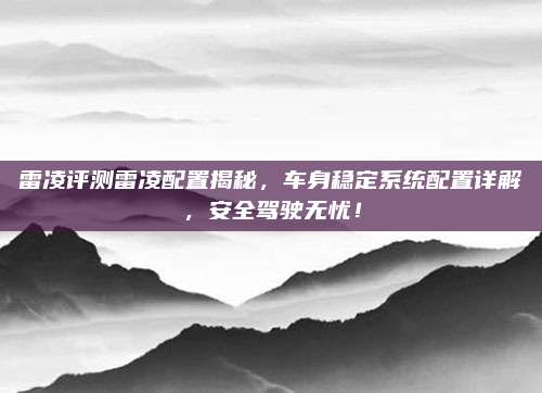 雷凌评测雷凌配置揭秘,车身稳定系统配置详解,安全驾驶无忧!