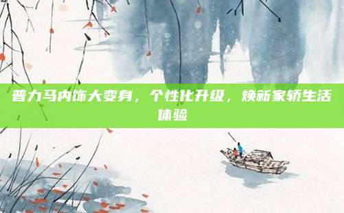 普力马内饰大变身,个性化升级,焕新家轿生活体验