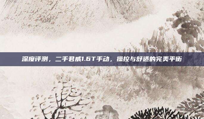 深度评测,二手君威1.6T手动,操控与舒适的完美平衡