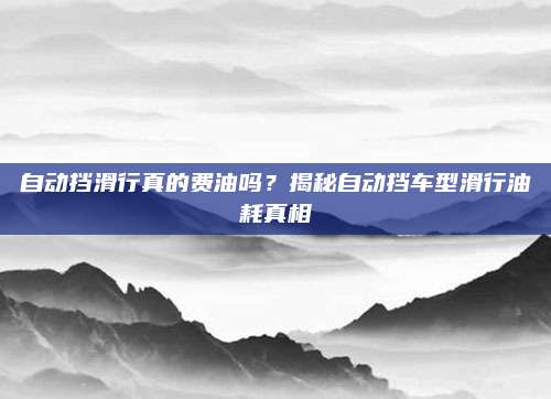 自动挡滑行真的费油吗？揭秘自动挡车型滑行油耗真相