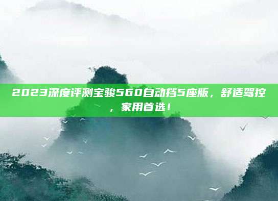 2023深度评测宝骏560自动挡5座版,舒适驾控,家用首选!