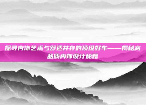 探寻内饰艺术与舒适并存的顶级好车——揭秘高品质内饰设计秘籍
