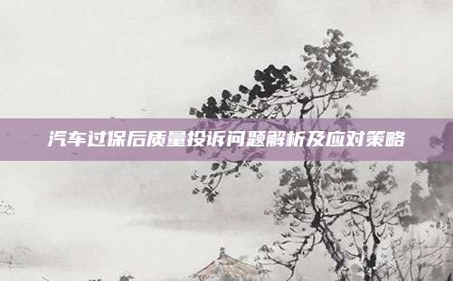 汽车过保后质量投诉问题解析及应对策略