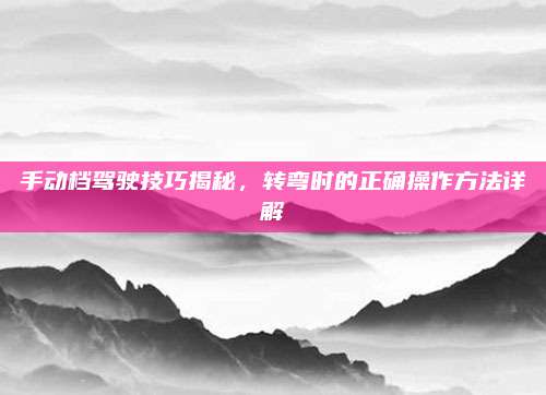 手动档驾驶技巧揭秘，转弯时的正确操作方法详解