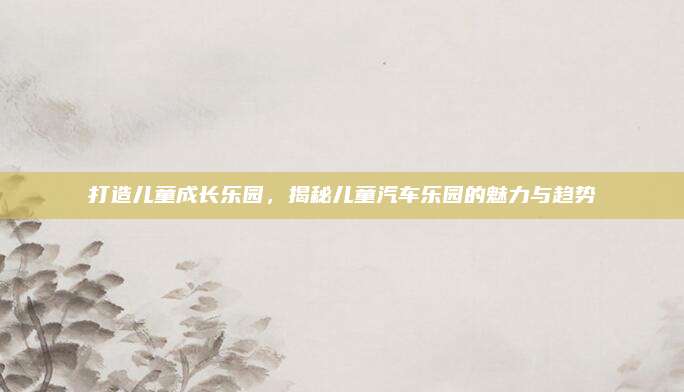 打造儿童成长乐园,揭秘儿童汽车乐园的魅力与趋势