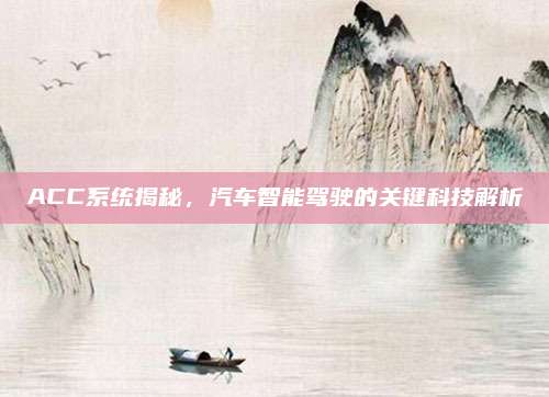 ACC系统揭秘,汽车智能驾驶的关键科技解析