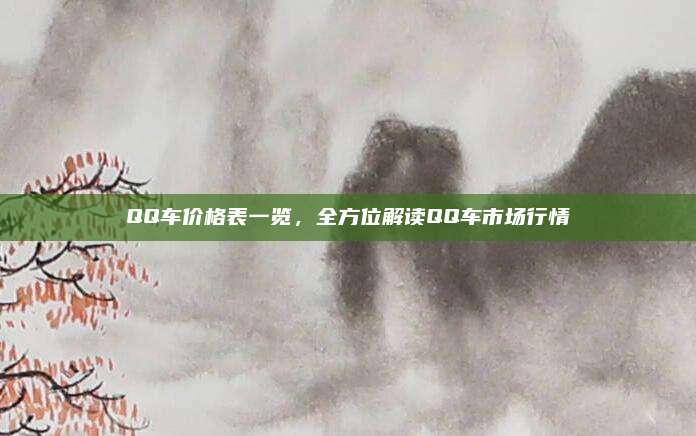 QQ车价格表一览，全方位解读QQ车市场行情