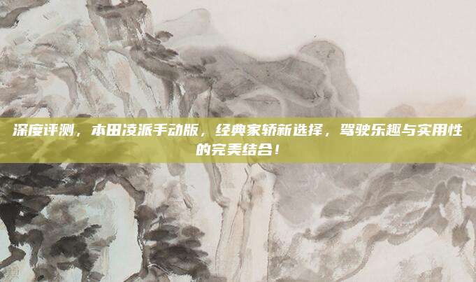 深度评测，本田凌派手动版，经典家轿新选择，驾驶乐趣与实用性的完美结合！