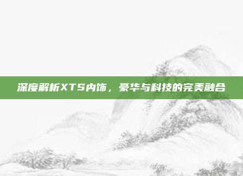 深度解析XTS内饰,豪华与科技的完美融合