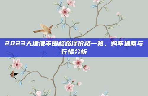 2023天津港丰田酷路泽价格一览，购车指南与行情分析