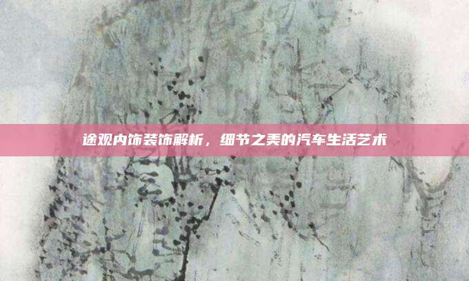 途观内饰装饰解析,细节之美的汽车生活艺术