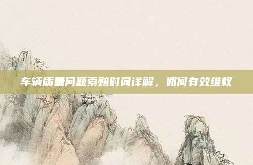 车辆质量问题索赔时间详解,如何有效维权