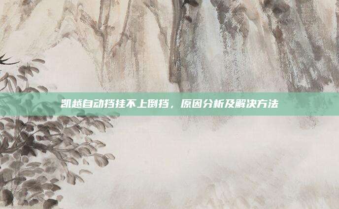 凯越自动挡挂不上倒挡,原因分析及解决方法
