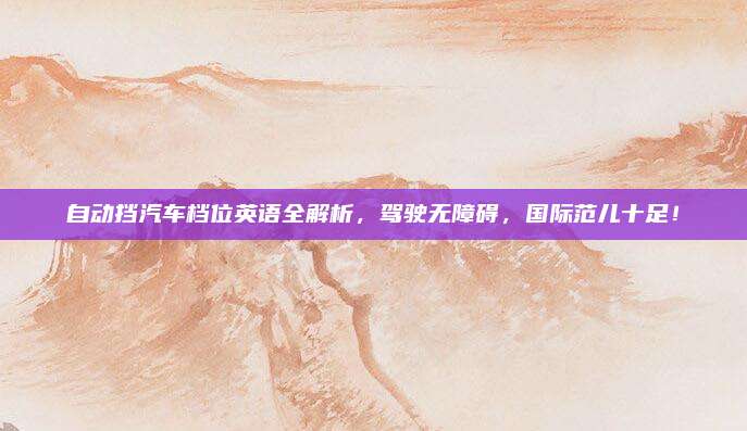 自动挡汽车档位英语全解析,驾驶无障碍,国际范儿十足!